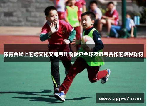 体育赛场上的跨文化交流与理解促进全球友谊与合作的路径探讨