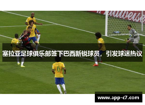 塞拉亚足球俱乐部签下巴西新锐球员，引发球迷热议