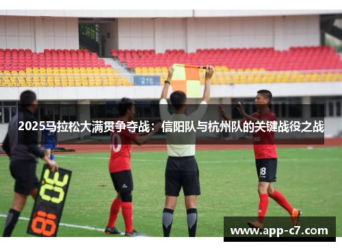 2025马拉松大满贯争夺战：信阳队与杭州队的关键战役之战